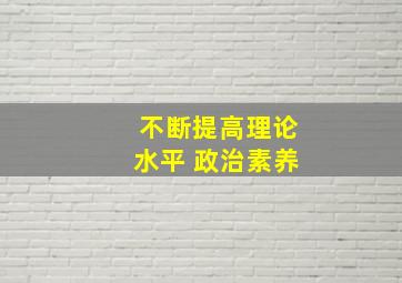 不断提高理论水平 政治素养